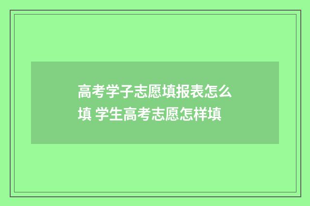 高考学子志愿填报表怎么填 学生高考志愿怎样填