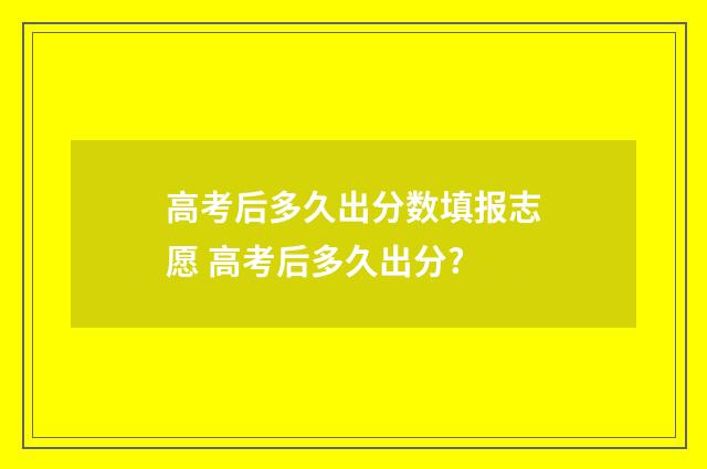 高考后多久出分数填报志愿 高考后多久出分?