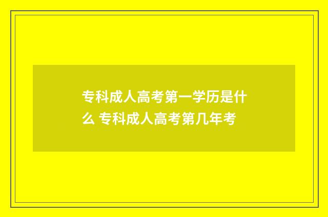 专科成人高考第一学历是什么 专科成人高考第几年考