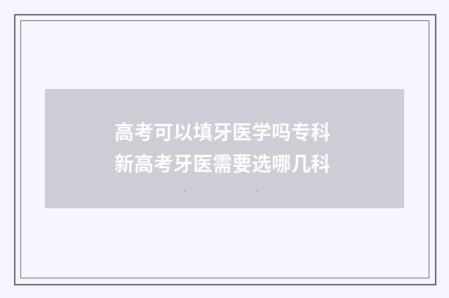 高考可以填牙医学吗专科 新高考牙医需要选哪几科