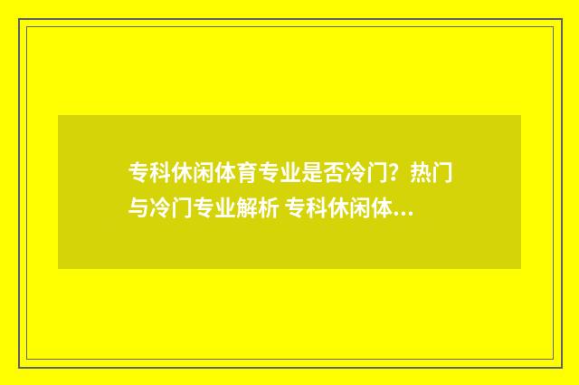 专科休闲体育专业是否冷门？热门与冷门专业解析 专科休闲体育专业怎么样