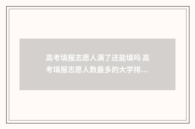 高考填报志愿人满了还能填吗 高考填报志愿人数最多的大学排名