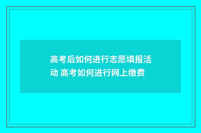高考后如何进行志愿填报活动 高考如何进行网上缴费