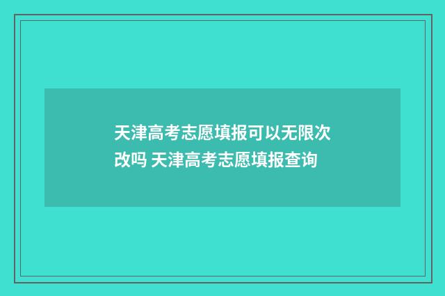 天津高考志愿填报可以无限次改吗 天津高考志愿填报查询
