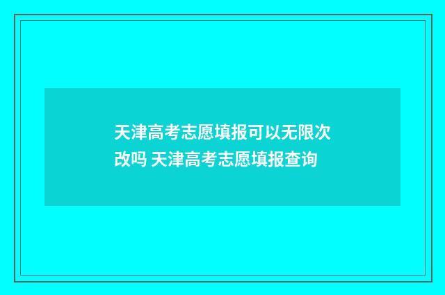 天津高考志愿填报可以无限次改吗 天津高考志愿填报查询