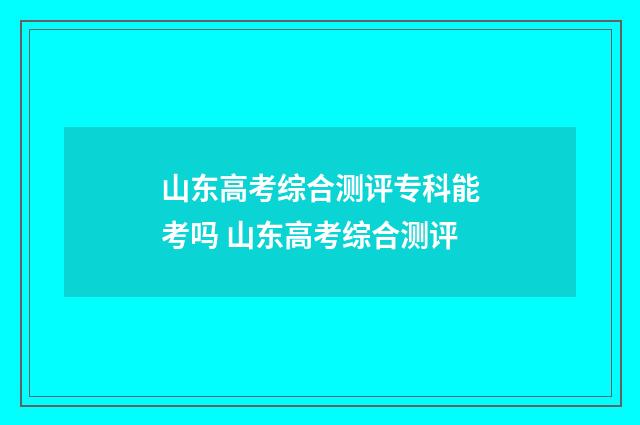 山东高考综合测评专科能考吗 山东高考综合测评