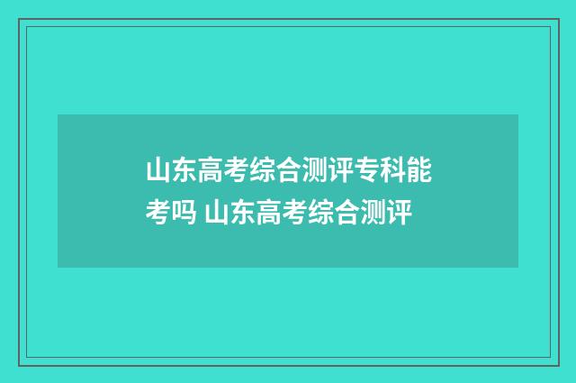山东高考综合测评专科能考吗 山东高考综合测评