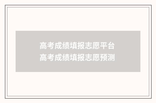 高考成绩填报志愿平台 高考成绩填报志愿预测