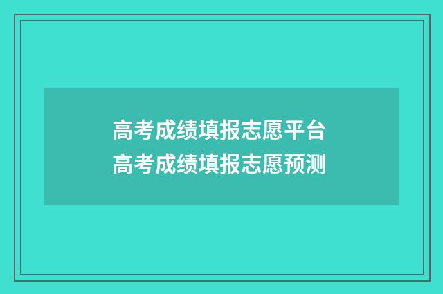 高考成绩填报志愿平台 高考成绩填报志愿预测
