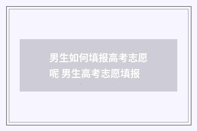 男生如何填报高考志愿呢 男生高考志愿填报