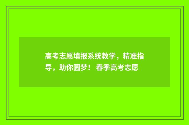 高考志愿填报系统教学，精准指导，助你圆梦！ 春季高考志愿