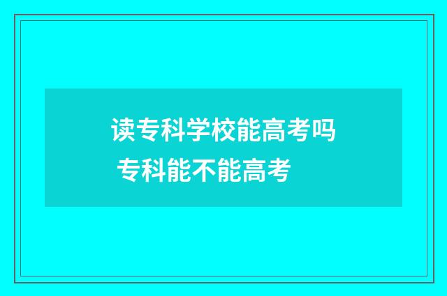 读专科学校能高考吗 专科能不能高考