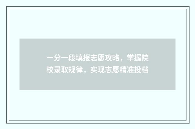 一分一段填报志愿攻略，掌握院校录取规律，实现志愿精准投档