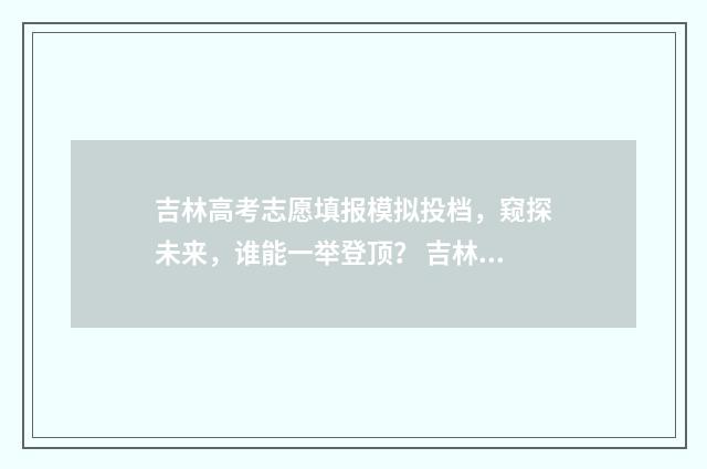 吉林高考志愿填报模拟投档，窥探未来，谁能一举登顶？ 吉林高考志愿填报入口(官网) —吉林