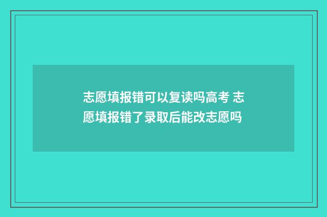 志愿填报错可以复读吗高考 志愿填报错了录取后能改志愿吗