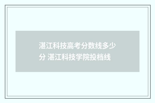 湛江科技高考分数线多少分 湛江科技学院投档线