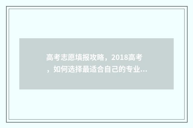 高考志愿填报攻略，2018高考，如何选择最适合自己的专业和学校？ 高考志愿填报攻略重庆