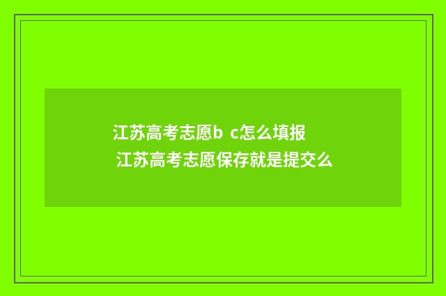 江苏高考志愿b c怎么填报 江苏高考志愿保存就是提交么