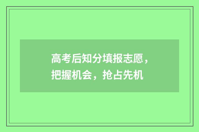 高考后知分填报志愿，把握机会，抢占先机