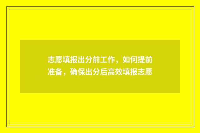 志愿填报出分前工作，如何提前准备，确保出分后高效填报志愿