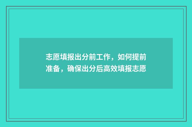 志愿填报出分前工作，如何提前准备，确保出分后高效填报志愿