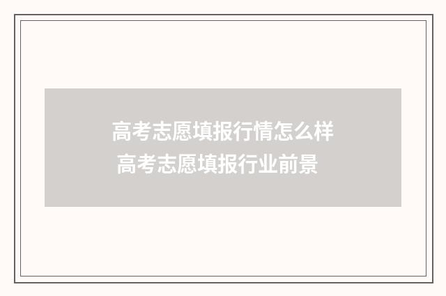 高考志愿填报行情怎么样 高考志愿填报行业前景