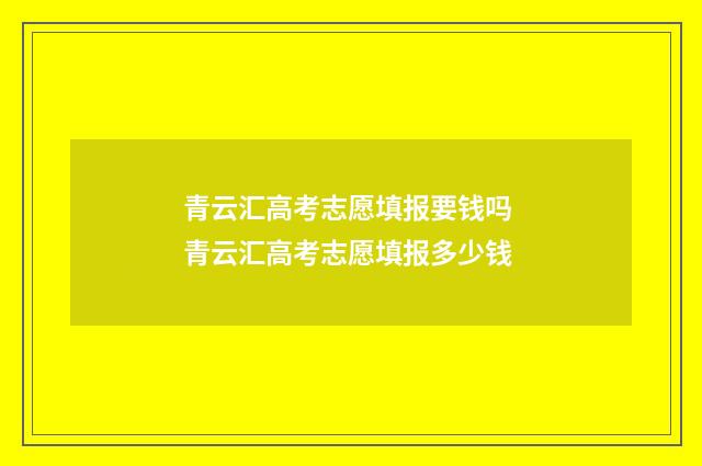 青云汇高考志愿填报要钱吗 青云汇高考志愿填报多少钱