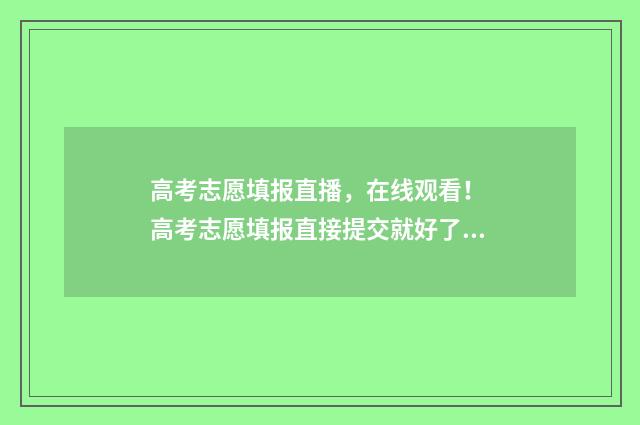 高考志愿填报直播，在线观看！ 高考志愿填报直接提交就好了吗