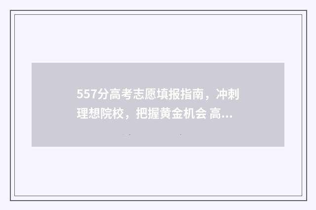557分高考志愿填报指南，冲刺理想院校，把握黄金机会 高考557分是什么水平