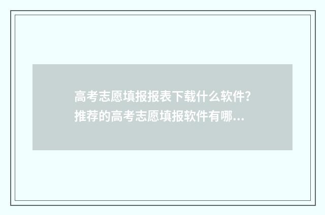 高考志愿填报报表下载什么软件？推荐的高考志愿填报软件有哪些？ 高考志愿填报报名时间