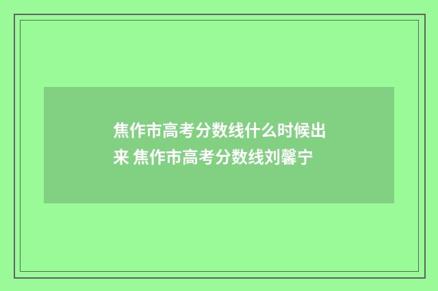 焦作市高考分数线什么时候出来 焦作市高考分数线刘馨宁