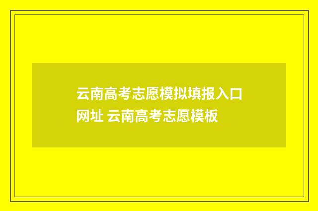 云南高考志愿模拟填报入口网址 云南高考志愿模板