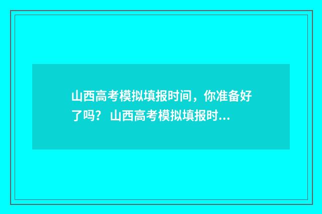 山西高考模拟填报时间，你准备好了吗？ 山西高考模拟填报时间安排