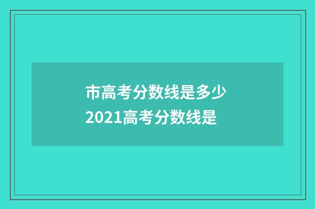 市高考分数线是多少 2021高考分数线是