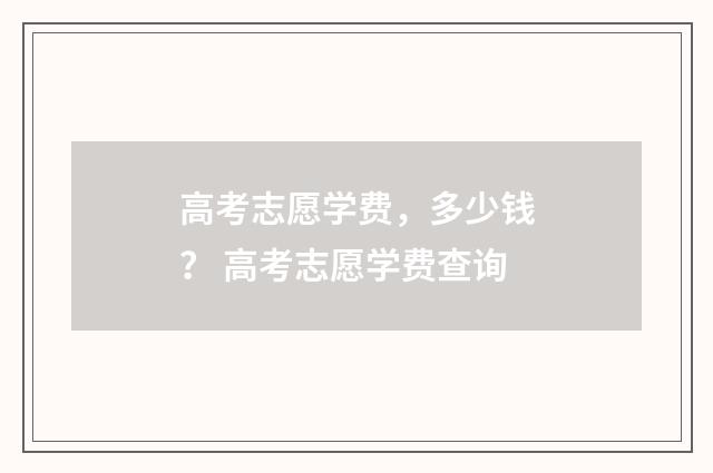 高考志愿学费，多少钱？ 高考志愿学费查询