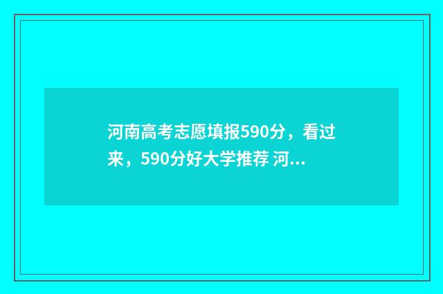 河南高考志愿填报590分，看过来，590分好大学推荐 河南高考志愿填报录取
