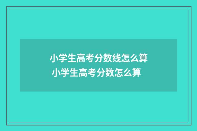 小学生高考分数线怎么算 小学生高考分数怎么算