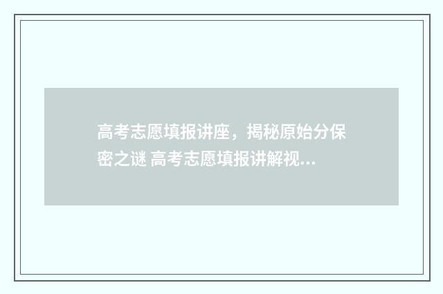 高考志愿填报讲座，揭秘原始分保密之谜 高考志愿填报讲解视频