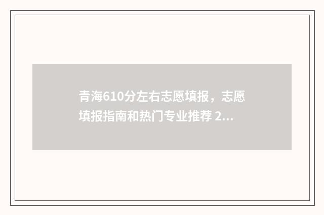 青海610分左右志愿填报，志愿填报指南和热门专业推荐 2020青海高考600分以上人数