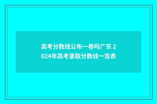 高考分数线公布一卷吗广东 2024年高考录取分数线一览表