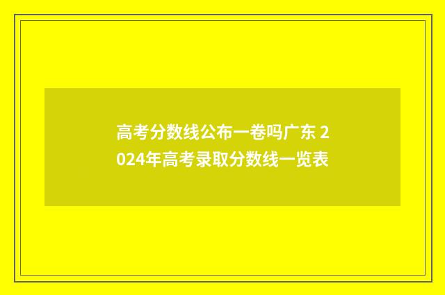 高考分数线公布一卷吗广东 2024年高考录取分数线一览表