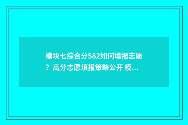 模块七综合分582如何填报志愿？高分志愿填报策略公开 模块七综合分720能上什么学校