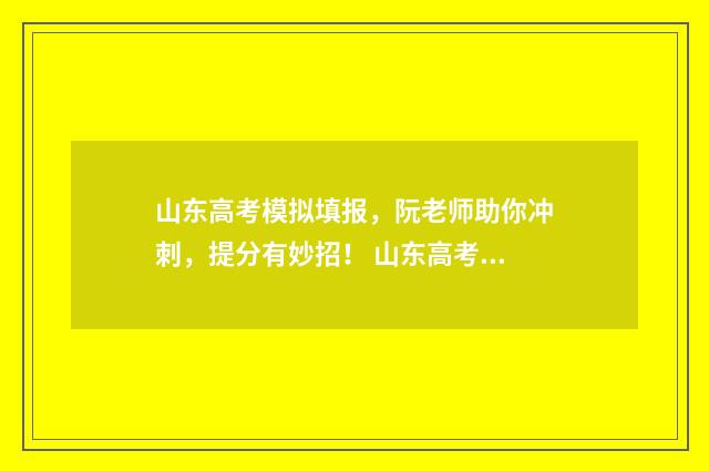 山东高考模拟填报，阮老师助你冲刺，提分有妙招！ 山东高考模拟填报志愿怎么填报