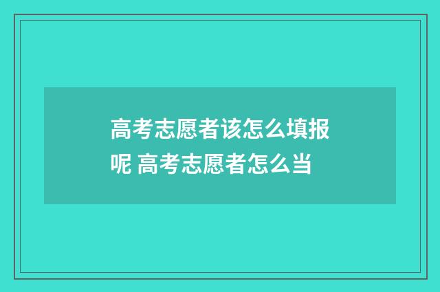 高考志愿者该怎么填报呢 高考志愿者怎么当