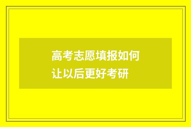 高考志愿填报如何让以后更好考研
