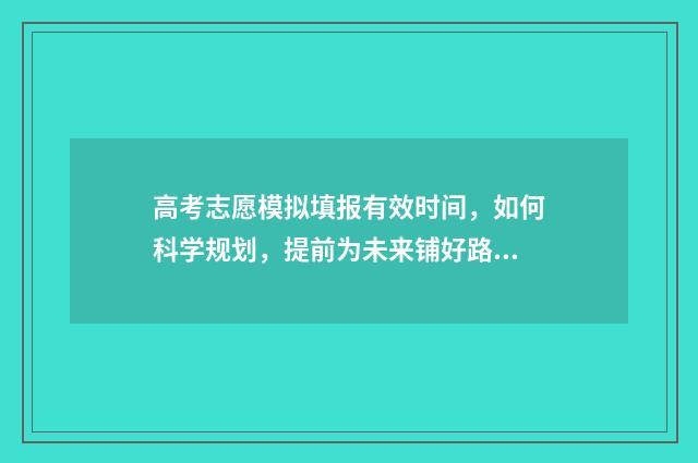 高考志愿模拟填报有效时间，如何科学规划，提前为未来铺好路？ 高考志愿模拟填报系统入口免费