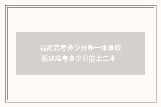 福建高考多少分靠一本录取 福建高考多少分能上二本
