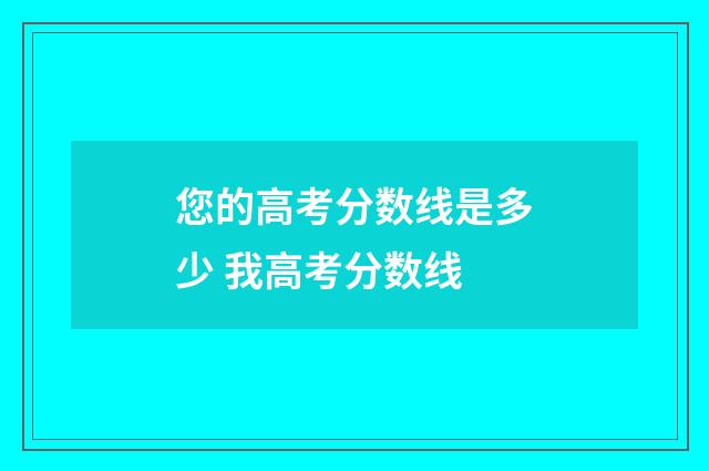 您的高考分数线是多少 我高考分数线