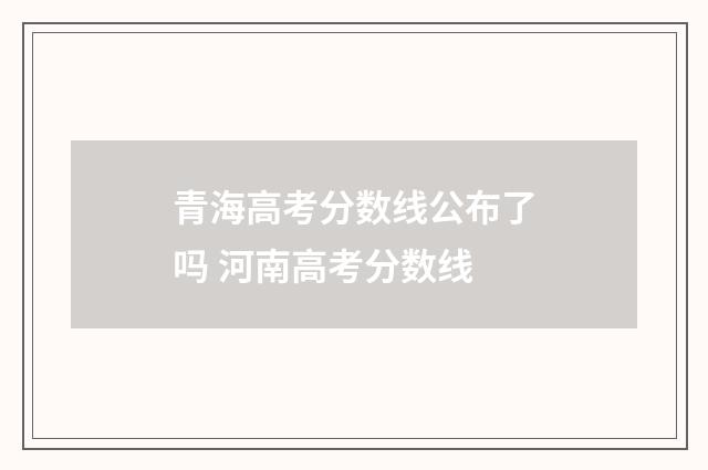 青海高考分数线公布了吗 河南高考分数线