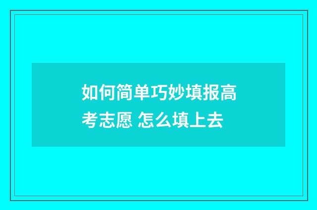 如何简单巧妙填报高考志愿 怎么填上去